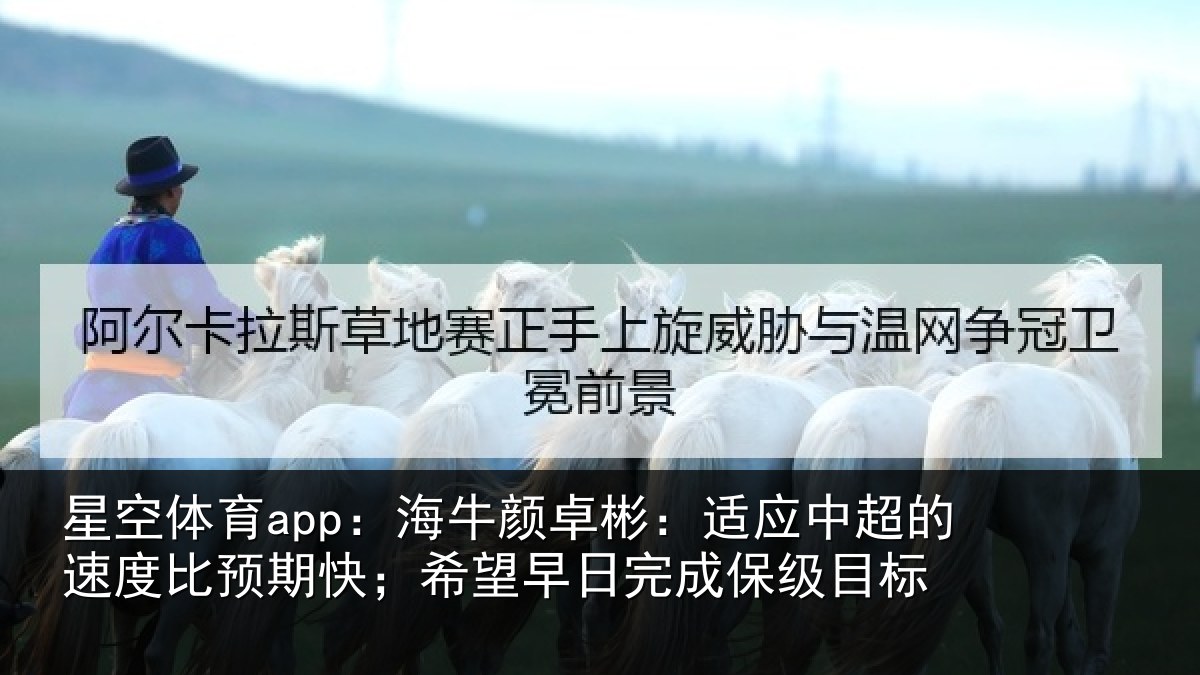 星空体育app：海牛颜卓彬：适应中超的速度比预期快；希望早日完成保级目标