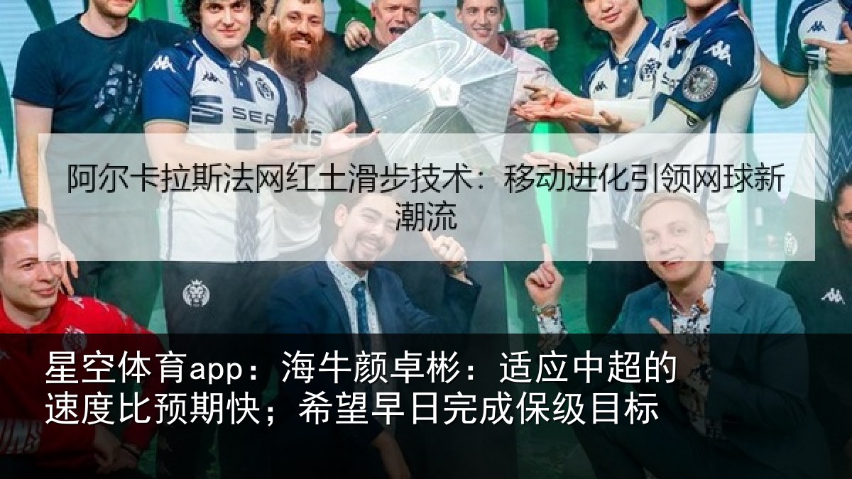 星空体育app：海牛颜卓彬：适应中超的速度比预期快；希望早日完成保级目标
