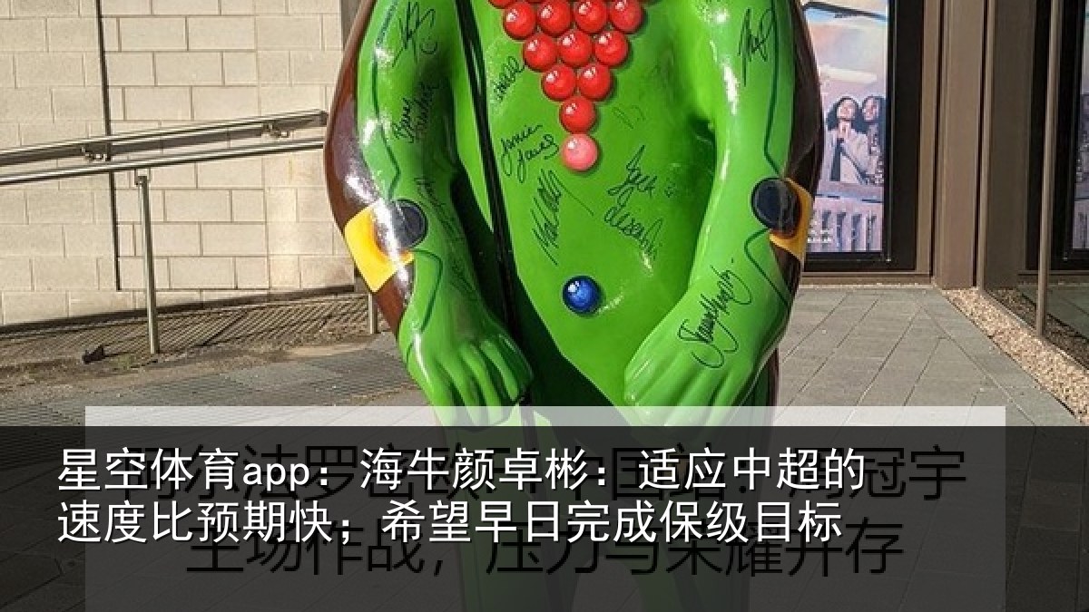 星空体育app：海牛颜卓彬：适应中超的速度比预期快；希望早日完成保级目标