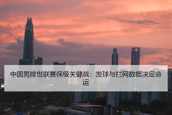 中国男排世联赛保级关键战：发球与拦网数据决定命运