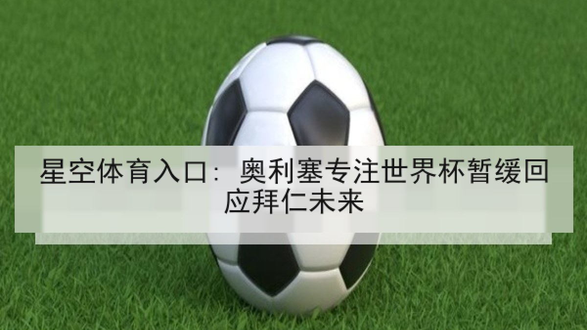 星空体育入口: 奥利塞专注世界杯暂缓回应拜仁未来