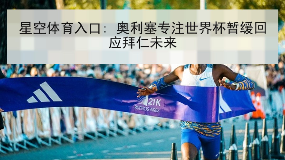 星空体育入口: 奥利塞专注世界杯暂缓回应拜仁未来