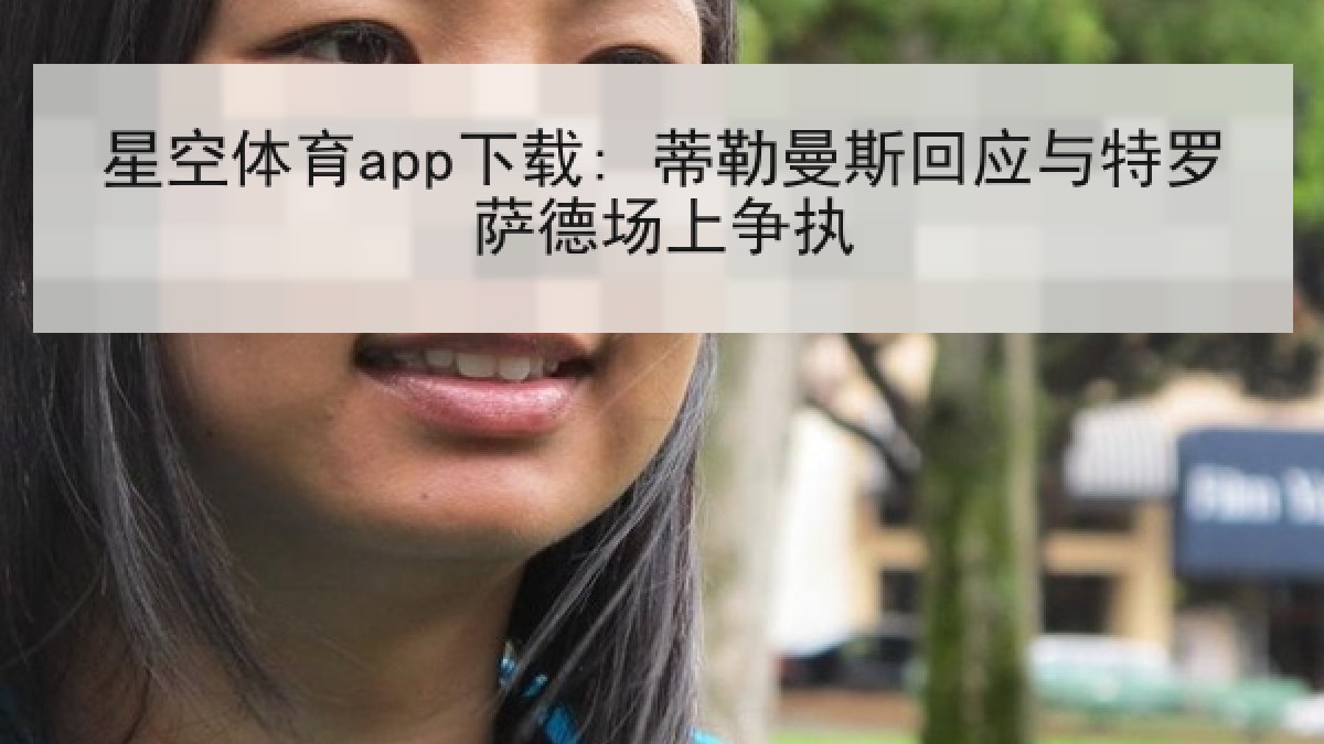 星空体育app下载: 蒂勒曼斯回应与特罗萨德场上争执