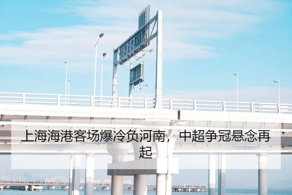 上海海港客场爆冷负河南，中超争冠悬念再起