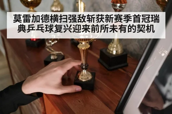 莫雷加德横扫强敌斩获新赛季首冠瑞典乒乓球复兴迎来前所未有的契机