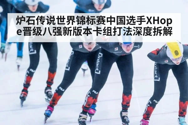 炉石传说世界锦标赛中国选手XHope晋级八强新版本卡组打法深度拆解